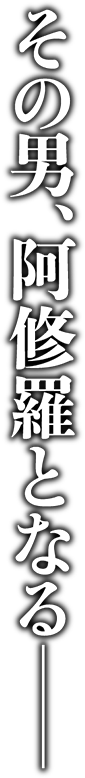 その男、阿修羅となる――