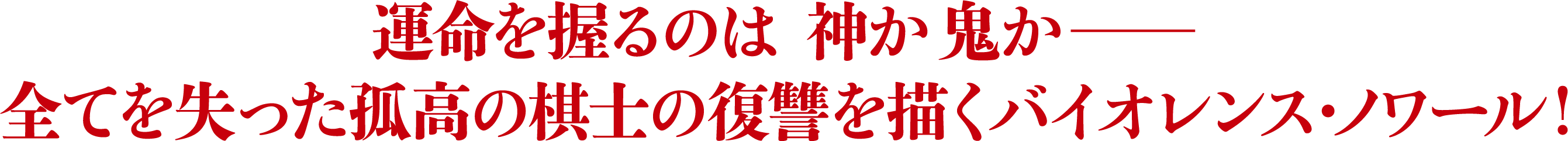 運命を握るのは 神か鬼か――　すべてを失った孤高の棋士の復讐を描くバイオレンス・ノワール！